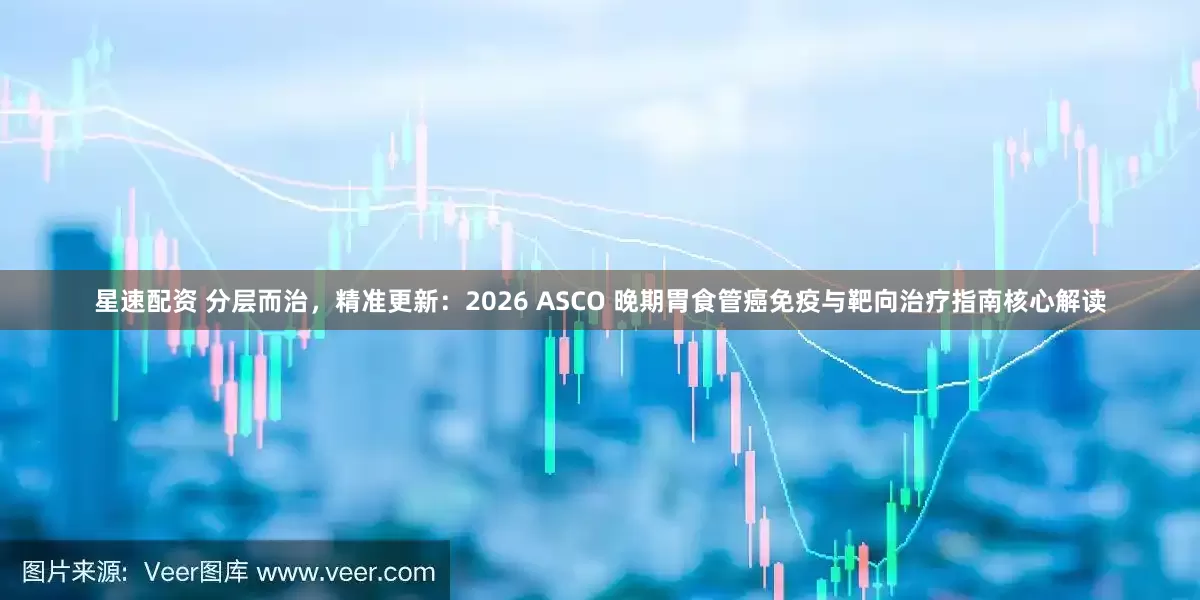 星速配资 分层而治，精准更新：2026 ASCO 晚期胃食管癌免疫与靶向治疗指南核心解读