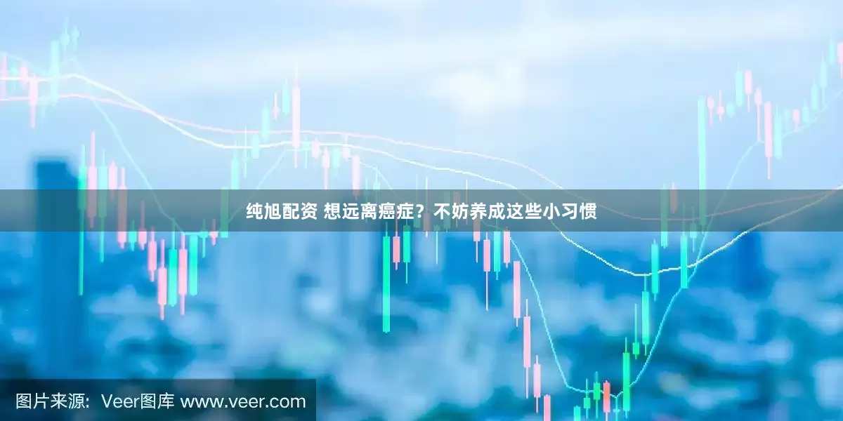 纯旭配资 想远离癌症？不妨养成这些小习惯
